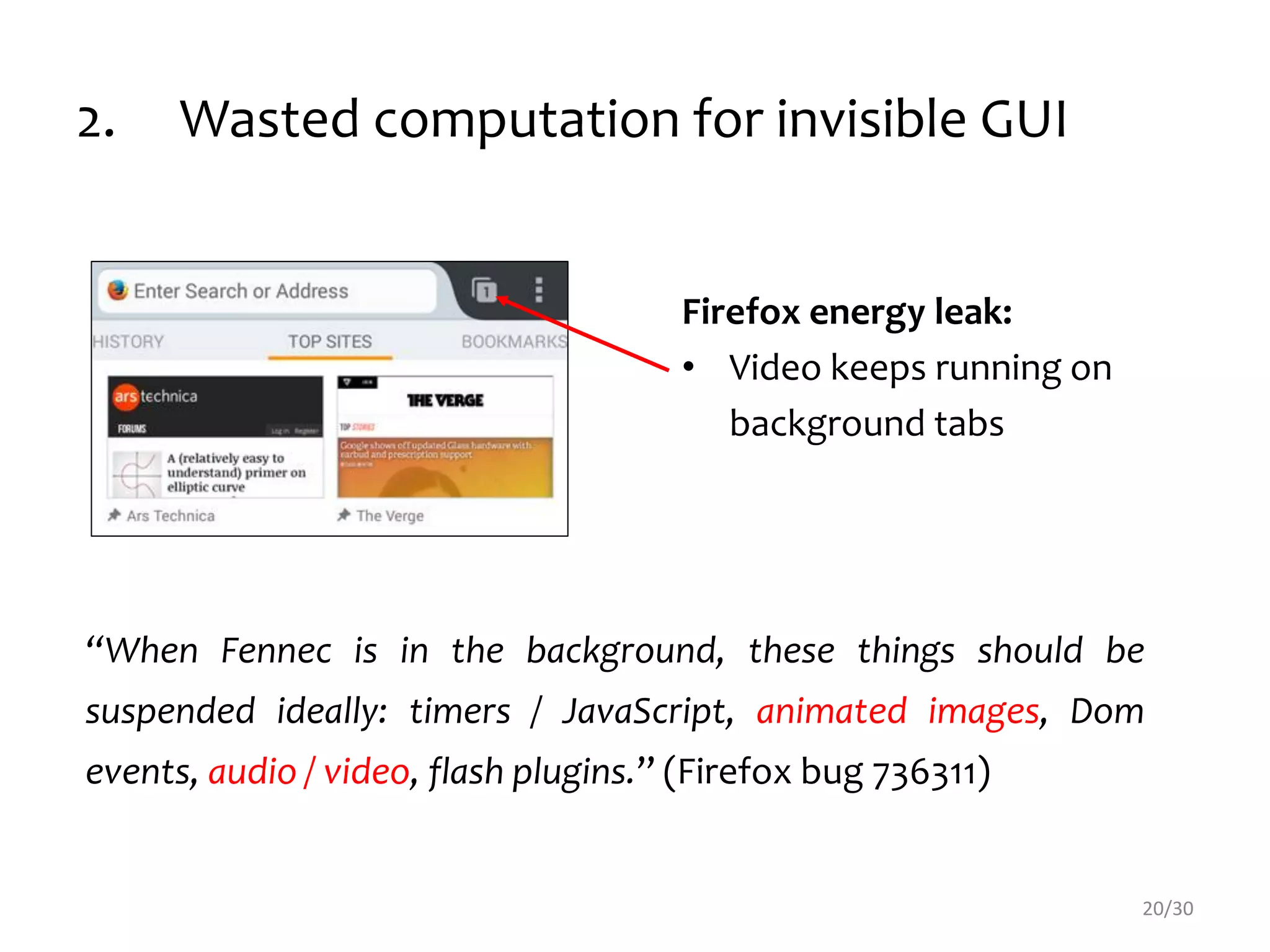 “When Fennec is in the background, these things should be
suspended ideally: timers / JavaScript, animated images, Dom
events, audio / video, flash plugins.” (Firefox bug 736311)
Firefox energy leak:
• Video keeps running on
background tabs
20/30
2. Wasted computation for invisible GUI
 
