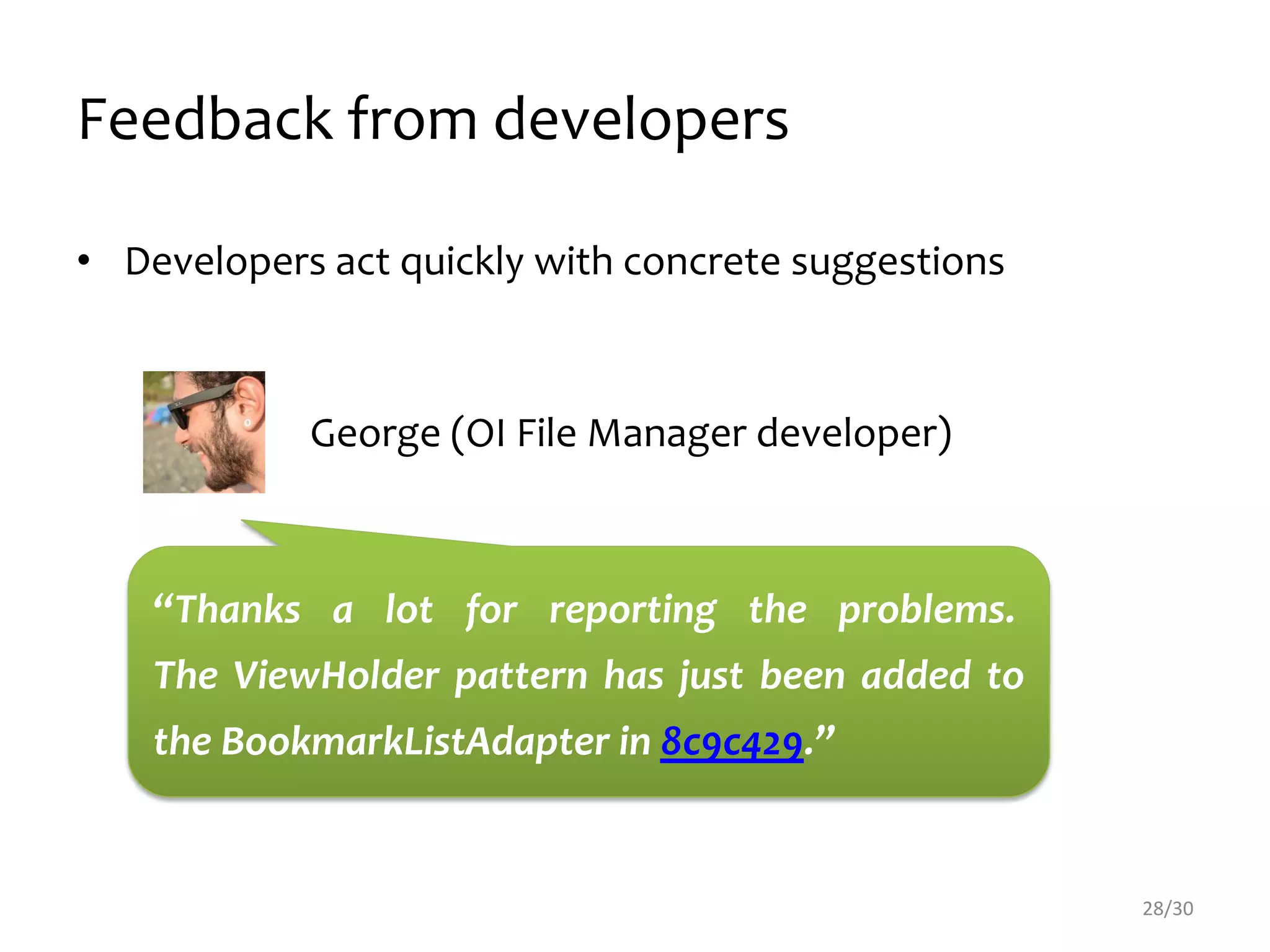 Feedback from developers
• Developers act quickly with concrete suggestions
28/30
“Thanks a lot for reporting the problems.
The ViewHolder pattern has just been added to
the BookmarkListAdapter in 8c9c429.”
George (OI File Manager developer)
 