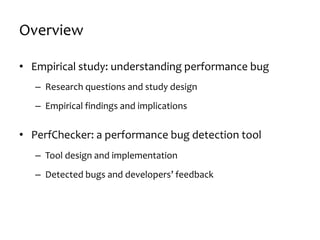 Overview
• Empirical study: understanding performance bug
– Research questions and study design
– Empirical findings and implications
• PerfChecker: a performance bug detection tool
– Tool design and implementation
– Detected bugs and developers’ feedback
 