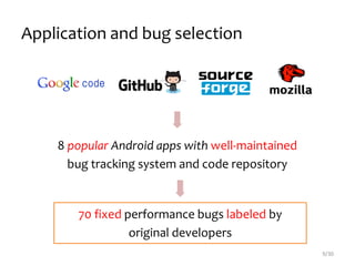 Application and bug selection
9/30
70 fixed performance bugs labeled by
original developers
8 popular Android apps with well-maintained
bug tracking system and code repository
 