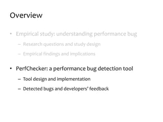 Overview
• Empirical study: understanding performance bug
– Research questions and study design
– Empirical findings and implications
• PerfChecker: a performance bug detection tool
– Tool design and implementation
– Detected bugs and developers’ feedback
 
