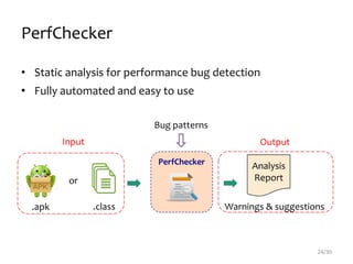 PerfChecker
24/30
• Static analysis for performance bug detection
• Fully automated and easy to use
Input Output
.apk .class
Analysis
Report
PerfChecker
Warnings & suggestions
or
Bug patterns
 