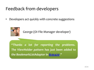 Feedback from developers
• Developers act quickly with concrete suggestions
28/30
“Thanks a lot for reporting the problems.
The ViewHolder pattern has just been added to
the BookmarkListAdapter in 8c9c429.”
George (OI File Manager developer)
 