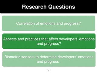 Research Questions
15
Correlation of emotions and progress?
Aspects and practices that affect developers’ emotions
and progress?
Biometric sensors to determine developers’ emotions
and progress
 