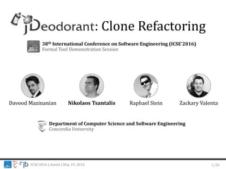 ICSE’2016 | Austin | May 19, 2016
Davood Mazinanian Nikolaos Tsantalis
: Clone Refactoring
Raphael Stein Zackary Valenta
1/20
38th International Conference on Software Engineering (ICSE'2016)
Formal Tool Demonstration Session
Department of Computer Science and Software Engineering
Concordia University
 