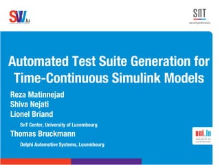 .lusoftware veriﬁcation & validation
VVS
Automated Test Suite Generation for
Time-Continuous Simulink Models
Reza Matinnejad
Shiva Nejati
Lionel Briand

SnT Center, University of Luxembourg
Thomas Bruckmann

Delphi Automotive Systems, Luxembourg

 