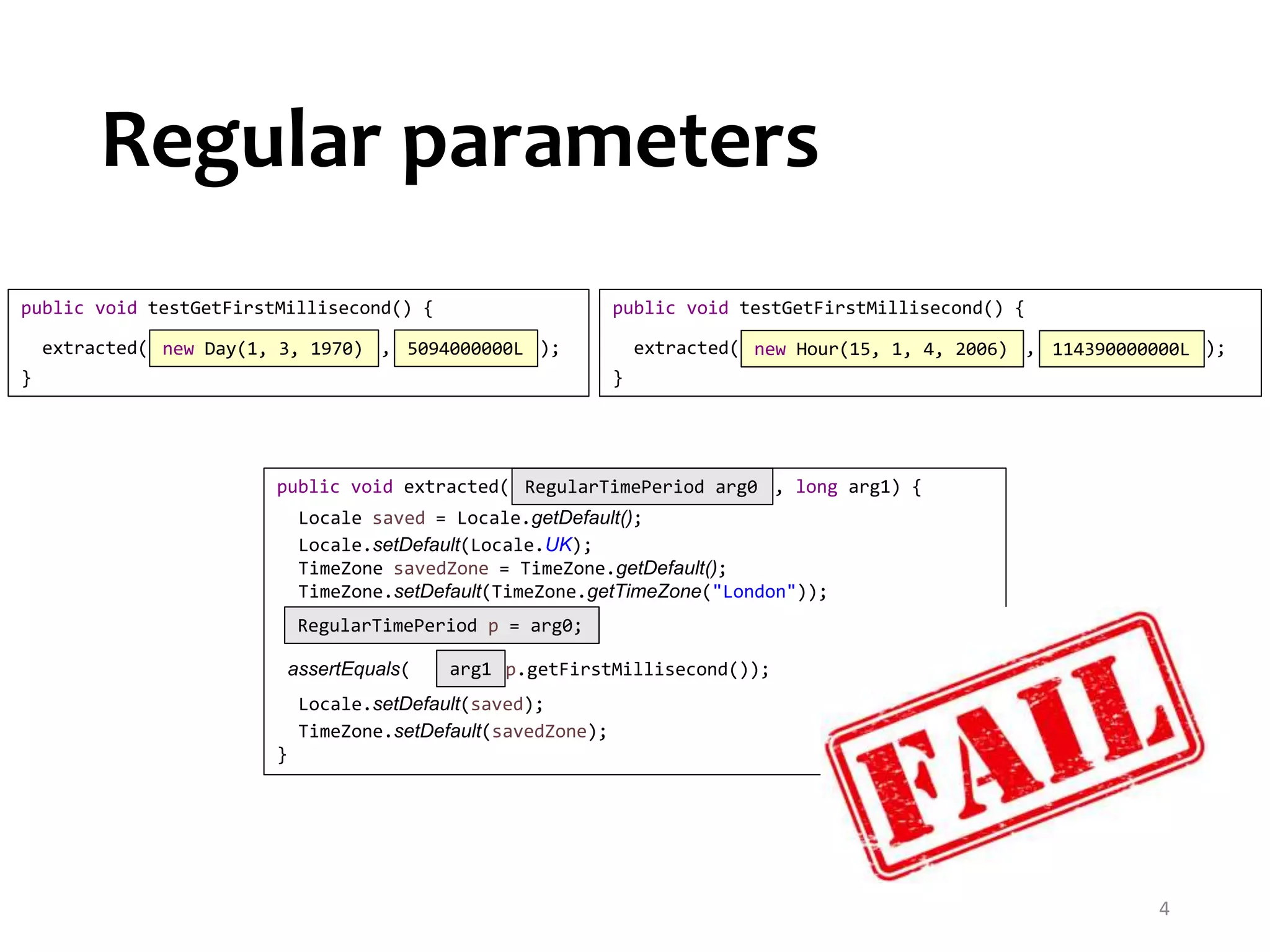 public void extracted( , long arg1) { Locale saved = Locale.getDefault(); Locale.setDefault(Locale.UK); TimeZone savedZone = TimeZone.getDefault(); TimeZone.setDefault(TimeZone.getTimeZone("London")); assertEquals( , p.getFirstMillisecond()); Locale.setDefault(saved); TimeZone.setDefault(savedZone); } public void testGetFirstMillisecond() { extracted( , ); } public void testGetFirstMillisecond() { extracted( , ); } Regular parameters 4 new Day(1, 3, 1970) new Hour(15, 1, 4, 2006)5094000000L 114390000000L RegularTimePeriod p = arg0; arg1 RegularTimePeriod arg0 