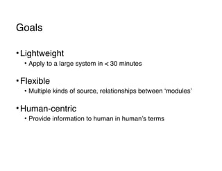 Goals
•Lightweight
• Apply to a large system in < 30 minutes 
•Flexible
• Multiple kinds of source, relationships between ‘modules’ 
•Human-centric
• Provide information to human in human’s terms
 