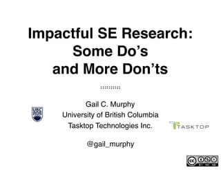 Impactful SE Research: 
Some Do’s 
and More Don’ts
Gail C. Murphy 
University of British Columbia 
Tasktop Technologies Inc.
@gail_murphy
 