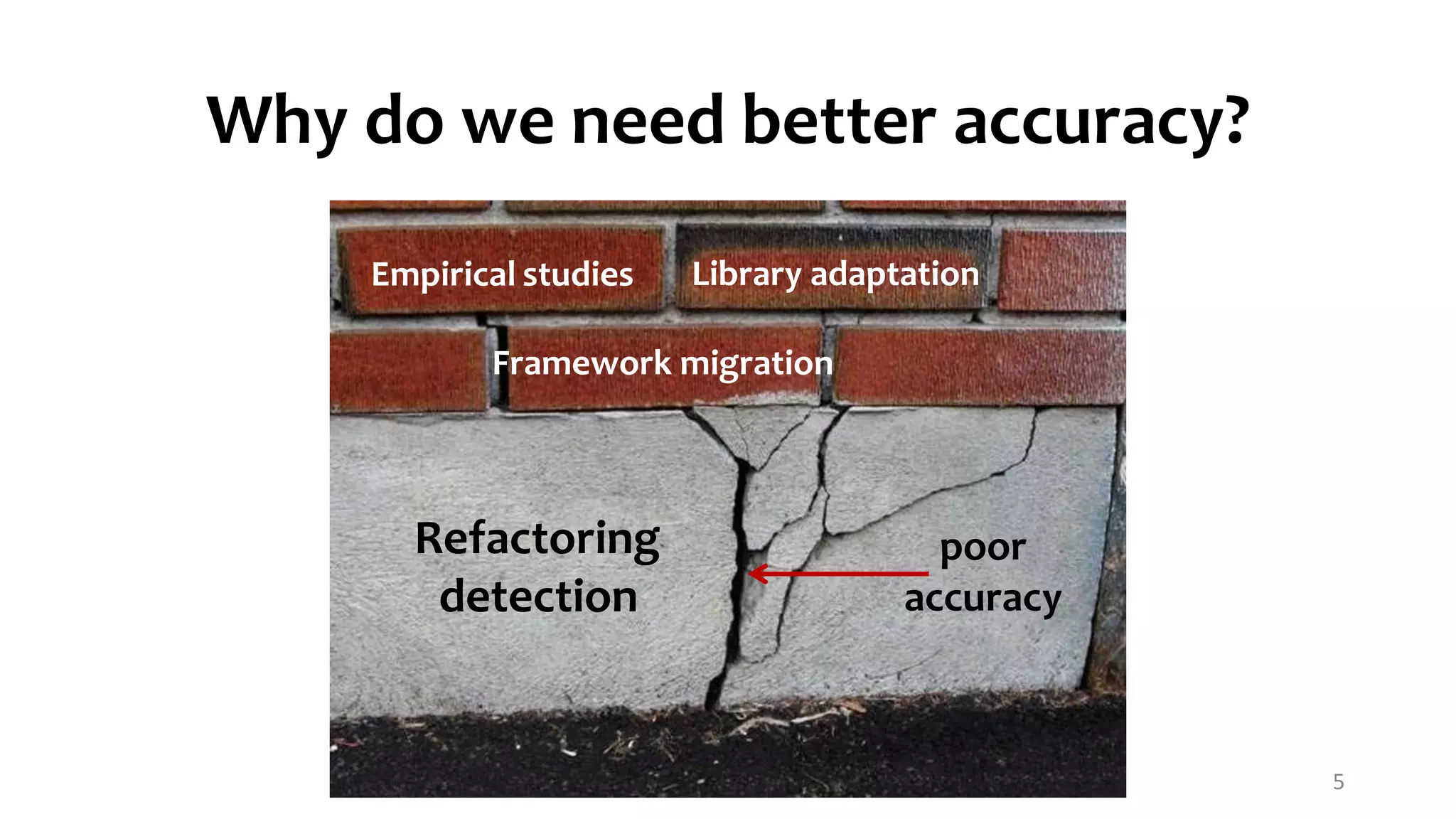 Why do we need better accuracy? 5 Empirical studies Refactoring detection Library adaptation Framework migration poor accuracy 