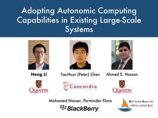 Adopting Autonomic Computing
Capabilities in Existing Large-Scale
Systems
Heng Li Tse-Hsun (Peter) Chen Ahmed E. Hassan
Mohamed Nasser, Parminder Flora
 