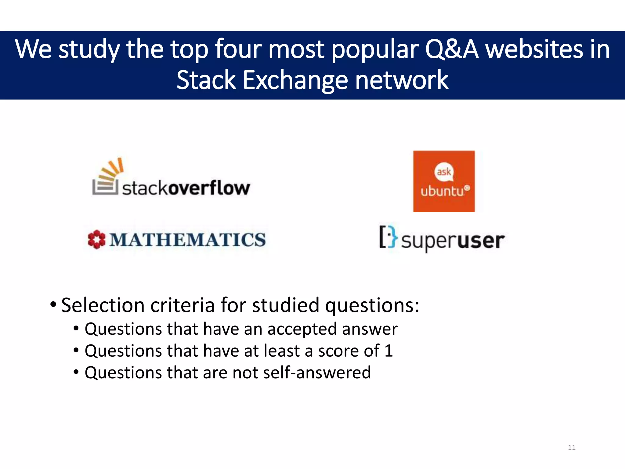 • Selection criteria for studied questions:
• Questions that have an accepted answer
• Questions that have at least a score of 1
• Questions that are not self-answered
We study the top four most popular Q&A websites in
Stack Exchange network
11
 