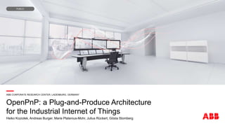 —ABB CORPORATE RESEARCH CENTER, LADENBURG, GERMANY
OpenPnP: a Plug-and-Produce Architecture
for the Industrial Internet of Things
Heiko Koziolek, Andreas Burger, Marie Platenius-Mohr, Julius Rückert, Gösta Stomberg
PUBLIC
 