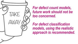 TAKE 
AWAY
For defect count models,
future work should not be
too concerned.  
For defect classification
models, using the realistic
approach is recommended.
 