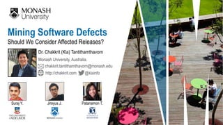 Should We Consider Affected Releases?
Dr. Chakkrit (Kla) Tantithamthavorn
Mining Software Defects
Monash University, Australia.
chakkrit.tantithamthavorn@monash.edu
@klainfohttp://chakkrit.com
Suraj Y. Jirayus J. Patanamon T.
 