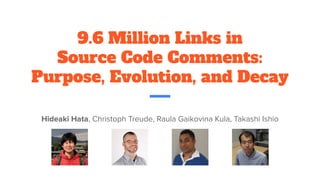 9.6 Million Links in
Source Code Comments:
Purpose, Evolution, and Decay
Hideaki Hata, Christoph Treude, Raula Gaikovina Kula, Takashi Ishio
 