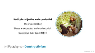 Paradigms – Constructivism
Reality is subjective and experiential
Theory generation
Biases are expected and made explicit
...