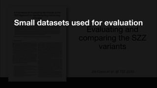 Evaluating and
comparing the SZZ
variants
Da Costa et al. @ TSE 2016
Small datasets used for evaluation
 