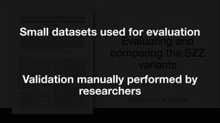 Evaluating and
comparing the SZZ
variants
Da Costa et al. @ TSE 2016
Small datasets used for evaluation
Validation manually performed by
researchers
 