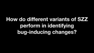 How do different variants of SZZ
perform in identifying
bug-inducing changes?
 