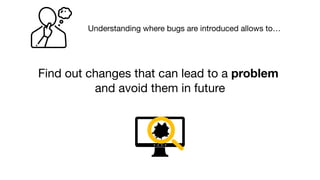 Find out changes that can lead to a problem
and avoid them in future
Understanding where bugs are introduced allows to…
 