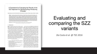 Evaluating and
comparing the SZZ
variants
Da Costa et al. @ TSE 2016
 