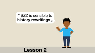 “ SZZ is sensible to
history rewritings „
Lesson 2
 