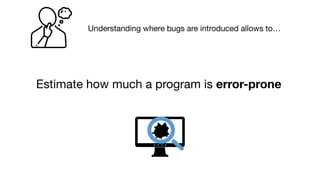 Estimate how much a program is error-prone
Understanding where bugs are introduced allows to…
 