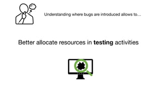 Better allocate resources in testing activities
Understanding where bugs are introduced allows to…
 