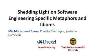 Shedding Light on Software
Engineering Specific Metaphors and
Idioms
Drexel University Virginia Commonwealth
University
Mia Mohammad Imran, Preetha Chatterjee, Kostadin
Damevski
 