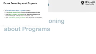 Statistical Reasoning  
about Programs
Marcel Böhme, Max Planck Institute for Security and Privacy & Monash University · ICSE’22 · Statistical Reasoning about Programs
• To formally reason about a program means 

• (i) to interpret its instructions according to the given semantic rules, 

• (ii) to derive a model of computation that describes the relationship
between the inputs and outputs of that program, and 

• (iii) to compute the property of interest within this model of computation.
Formal Reasoning about Programs
 