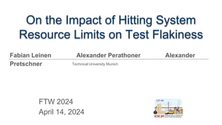 On the Impact of Hitting System
Resource Limits on Test Flakiness
FTW 2024
April 14, 2024
Fabian Leinen Alexander Perathoner Alexander
Pretschner Technical University Munich
 