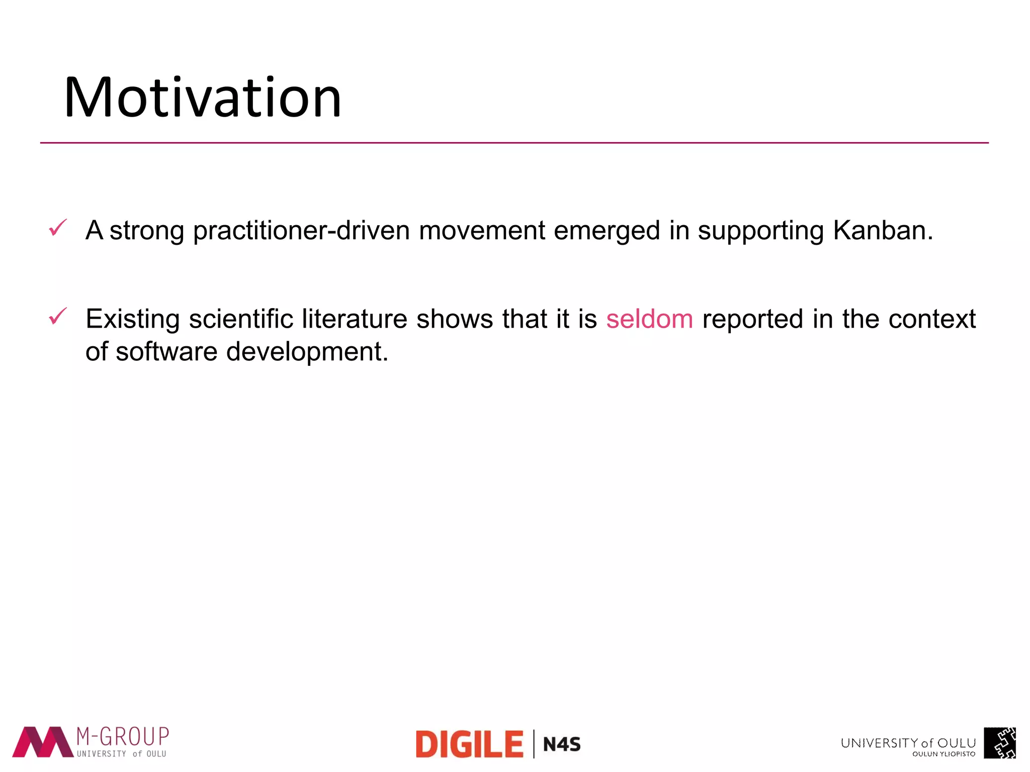 Motivation 
A strong practitioner-driven movement emerged in supporting Kanban. 
Existing scientific literature shows that it is seldom reported in the context of software development.  