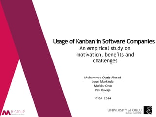 Muhammad Ovais Ahmad 
Jouni Markkula 
Markku Oivo 
Pasi Kuvaja 
ICSEA 2014 
Usage of Kanban in Software Companies An empirical study on motivation, benefits and challenges  