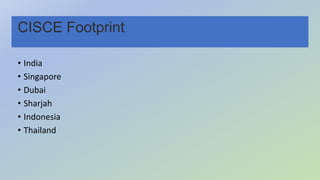 CISCE Footprint
• India
• Singapore
• Dubai
• Sharjah
• Indonesia
• Thailand
 