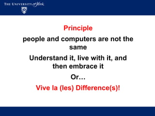 Principle
people and computers are not the
same
Understand it, live with it, and
then embrace it
Or…
Vive la (les) Difference(s)!
 