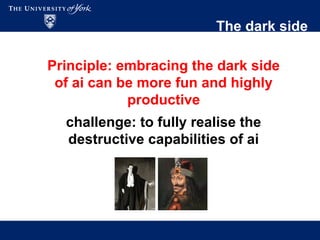 The dark side
Principle: embracing the dark side
of ai can be more fun and highly
productive
challenge: to fully realise the
destructive capabilities of ai
 