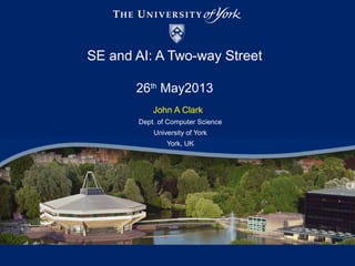 SE and AI: A Two-way Street
26th
May2013
John A Clark
Dept. of Computer Science
University of York
York, UK
 