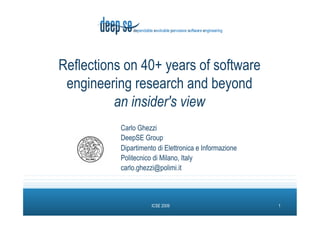 Reflections on 40+ years of software
 engineering research and beyond
          an insider's view
           Carlo Ghezzi
           DeepSE Group
           Dipartimento di Elettronica e Informazione
           Politecnico di Milano, Italy
           carlo.ghezzi@polimi.it



                      ICSE 2009                         1
 