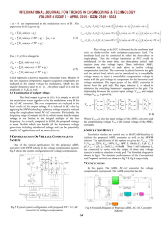 INTERNATIONAL JOURNAL FOR TRENDS IN ENGINEERING & TECHNOLOGY
VOLUME 4 ISSUE 1 – APRIL 2015 - ISSN: 2349 - 9303
64
– ω < 0 are implemented to the modulation wave of D . The
expression for D is given by,

sin( )
sin( 120 )
sin( 120 )
an j j j
o
bn j j j j
o
cn j j j
D K t
D K t
D K t
 
   
 
  
    
   
If ωj < 0 , (10) is changed to
sin( )
sin( 120 )
sin( 120 )
an j j j
o
bn j j j
o
cn j j j
D K t
D K t
D K t
 
 
 
   
    
    
which represent a positive sequence sinusoidal wave. Despite of
the zero sequence components, negative sequence components are
included in the output voltage by modulation, which has the
angular frequency equal to ω - ωj , the phase equal to φi and the
amplitude is VmKj as well.
4.4 Combination of output voltage
The final output is given in (13). It is simply to add all
the modulation waves together to be the modulation wave D for
the AC-AC converter. The zero components are excluded in the
final results of the output voltage. It is inferred in (13) that by
applying the SWM technology, arbitrary voltage output is realized
using the single-phase based AC-AC converter. Particularly, the
frequency range of outputs are (0,∞), which means that the output
voltage is not limited to the integral multiple of the line
frequency. As a result, compared to EHM, the proposed strategy
is more flexible which can handle all the harmonics voltage
generation including unbalanced voltage and can be potentially
used in AC applications such as motor drive etc.
5 CONFIGURATION OF VOLTAGE COMPENSATION
SYSTEM
One of the typical applications for the proposed AHFL
converter with SWM scheme is the voltage compensation system.
Fig.5 shows the system configurations for voltage compensation.
Fig.5 Typical system configuration with proposed IHFL AC-AC
converter for voltage compensation
The voltage at the PCC is distorted by the nonlinear load
such as diode-rectifier with resistance-capacitance load. The
nonlinear load can be connected to either the three-phase or
single-phase. Thus the voltage harmonics at PCC could be
unbalanced. At the same time, one three-phase critical load
requires pure sine voltage input. Three individual AHFL
converters are applied to each phase to realize voltage
compensation function. The converter is placed between the grid
and the critical load, which can be considered as a controllable
voltage source to inject a controllable compensation voltage in
series with the grid voltage to compensate for the harmonics and
voltage variations. The input power of the AHFL converter is
drawn from the grid side. The input inductor Li is added to
minimize the switching harmonics superposed to the grid. The
relationship between the system input voltage Vsys_in and output
voltage Vsys_out is given by:
_ _ _
_ _ _ _
_ _ _
. 1
sys outa sys ina outa sys ina a
sys out sys outb sys inb outb sys inb b
sys outc sys inc outc sys inc c
V V V V D
V V V V V D N
V V V V D
          
          
              
         
         
Where Vsys_in is also the input voltage of the AHFL converter and
the compensating voltage Vout is the output voltage of the AHFL
converter.
6 SIMULATION RESULT
Simulation studies are carried out in MATLAB/Simulink to
validate the proposed AHFL converter as well as the SPWM
scheme. The specification of the system are given by: Vsys_in : 220
V; Vsys_out: 220V; Vline: 380V; Pout: 3kW; fs: 10kHz; Ci: 3 μF; Co: 5
μF; Cs1 : 1 μF; Li: 2mH; Lo: 0.68mH . Three 1 mH inductors Ls
are connected in series with the output of three sine voltage
sources in order to simulate a weak grid. The Simulink diagram is
shown in fig.6. The dynamic performances of the Conventional
and Proposed methods are shown in fig.7 & fig.8 respectively.
7 CONCLUSIONS
In this paper, The AHFL AC-AC converter for voltage
compensation is proposed. The AHFL converter has the
Fig. 6 Simulink Diagram of Proposed AHFL AC-AC Converter
Scheme
   
 
_ 0 0
_ 0 0
1 1
. . sin( ) cos ( ) cos ( )
2 2
1 1
. . sin( 120 ) cos ( ) 120 cos ( ) 120
2 2
out an ina a ap an a m m i i i m j j j
o o o
out bn inb b bp bn b m m i i i m j j j
V V D D D N K V t V K t V K t
V V D D D N K V t V K t V K t
V
      
      
 
            
 
 
                   
 
 _ 0 0
1 1
. . sin( 120 ) cos ( ) 120 cos ( ) 120
2 2
o o o
out cn inc c cp cn c m m i i i m j j jV D D D N K V t V K t V K t      
 
                   
 
(11)
(12)
(14)
 