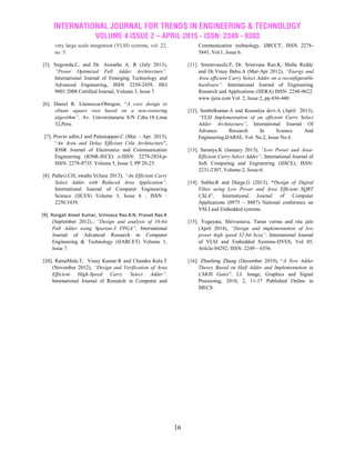 INTERNATIONAL JOURNAL FOR TRENDS IN ENGINEERING & TECHNOLOGY
VOLUME 4 ISSUE 2 – APRIL 2015 - ISSN: 2349 - 9303
16
very large scale integration (VLSI) systems, vol. 22,
no. 5.
[5]. Negowda.C, and Dr. Aswatha A. R (July 2013),
“Power Optimized Full Adder Architecture”.
International Journal of Emerging Technology and
Advanced Engineering, ISSN 2250-2459, ISO
9001:2008 Certified Journal, Volume 3, Issue 7.
[6]. Daniel R. Llamocca-Obregon, “A core design to
obtain square root based on a non-restoring
algorithm”, Av. Universitararia S/N Cdra.18-Lima
32,Peru.
[7]. Pravin adlin.J and Palaniappan.C (Mar. - Apr. 2013),
“An Area and Delay Efficient Csla Architecture”,
IOSR Journal of Electronics and Communication
Engineering (IOSR-JECE) e-ISSN: 2278-2834,p-
ISSN: 2278-8735. Volume 5, Issue 3, PP 20-25.
[8]. Pallavi.CH, swathi.V(June 2013), “An Efficient Carry
Select Adder with Reduced Area Application”,
International Journal of Computer Engineering
Science (IJCES) Volume 3, Issue 6 , ISSN :
2250:3439.
[9]. Rongali Aneel Kumar, Srinivasa Rao.B.N, Prasad Rao.R
(September 2012)., “Design and analysis of 16-bit
Full Adder using Spartan-3 FPGA”, International
Journal of Advanced Research in Computer
Engineering & Technology (IJARCET) Volume 1,
Issue 7.
[10]. RatnaMala.T, Vinay Kumar.R and Chandra Kala.T
(November 2012), “Design and Verification of Area
Efficient High-Speed Carry Select Adder”.
International Journal of Research in Computer and
Communication technology, IJRCCT, ISSN 2278-
5841, Vol 1, Issue 6.
[11]. Sreenivasulu.P, Dr. Srinivasa Rao.K, Malla Reddy
and Dr.Vinay Babu.A (Mar-Apr 2012), “Energy and
Area efficient Carry Select Adder on a reconfigurable
hardware”. International Journal of Engineering
Research and Applications (IJERA) ISSN: 2248-9622.
www.ijera.com Vol. 2, Issue 2, pp.436-440.
[12]. Senthilkumar.A and Kousalya devi.A (April 2013),
“VLSI Implementation of an efficient Carry Select
Adder Architecture”, International Journal Of
Advance Research In Science And
Engineering,IJARSE, Vol. No.2, Issue No.4 .
[13]. Saranya.K (January 2013), “Low Power and Area-
Efficient Carry Select Adder”, International Journal of
Soft Computing and Engineering (IJSCE), ISSN:
2231-2307, Volume-2, Issue-6.
[14]. Subha.R and Durga.G (2013), “Design of Digital
Filter using Low Power and Area Efficient SQRT
CSLA”. International Journal of Computer
Applications (0975 – 8887) National conference on
VSLI and Embedded systems.
[15]. Yogayata, Shrivastava, Tarun verma and rita jain
(April 2014), “Design and implementation of low
power high speed 32-bit hcsa”. International Journal
of VLSI and Embedded Systems-IJVES, Vol 05,
Article 04292; ISSN: 2249 – 6556.
[16]. Zhanfeng Zhang (December 2010), “A New Adder
Theory Based on Half Adder and Implementation in
CMOS Gates”. I.J. Image, Graphics and Signal
Processing, 2010, 2, 11-17 Published Online in
MECS.
 