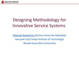 Designing Methodology for
Innovative Service Systems
Hideyuki Nakashima (Future University Hakodate)
Haruyuki Fujii (Tokyo Institute of Technology)
Masaki Suwa (Keio University)
 
