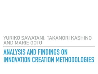 ANALYSIS AND FINDINGS ON
INNOVATION CREATION METHODOLOGIES
YURIKO SAWATANI, TAKANORI KASHINO
AND MARIE GOTO
 