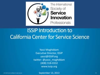 ISSIP Introduction to
California Center for Service Science
Yassi Moghddam
Executive Director, ISSIP
yassi@ISSIP.org
twitter: @yassi_moghddam
(408) 318-0332
www.issip.org
2013 ISSIP and/or its affiliates. All rights reserved.

September 13, 2013

108

 