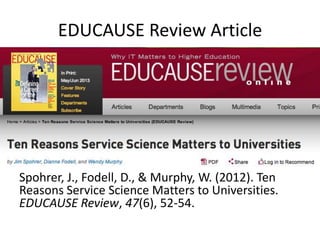 EDUCAUSE Review Article

Spohrer, J., Fodell, D., & Murphy, W. (2012). Ten
Reasons Service Science Matters to Universities.
EDUCAUSE Review, 47(6), 52-54.

 