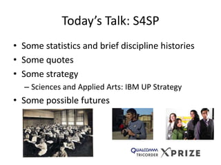 Today’s Talk: S4SP
• Some statistics and brief discipline histories
• Some quotes
• Some strategy
– Sciences and Applied Arts: IBM UP Strategy

• Some possible futures

 