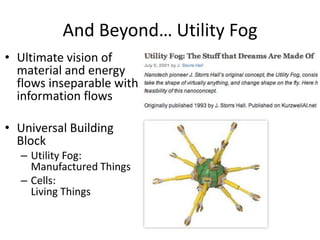 And Beyond… Utility Fog
• Ultimate vision of
material and energy
flows inseparable with
information flows
• Universal Building
Block
– Utility Fog:
Manufactured Things
– Cells:
Living Things

 