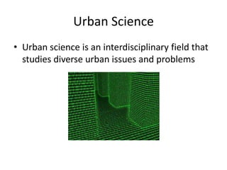 Urban Science
• Urban science is an interdisciplinary field that
studies diverse urban issues and problems

 