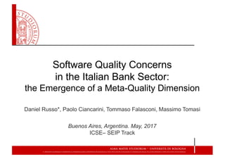 Software Quality Concerns
in the Italian Bank Sector:
the Emergence of a Meta-Quality Dimension
Daniel Russo*, Paolo Ciancarini, Tommaso Falasconi, Massimo Tomasi
Buenos Aires, Argentina. May, 2017
ICSE– SEIP Track
 