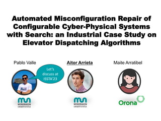 Automated Misconfiguration Repair of
Configurable Cyber-Physical Systems
with Search: an Industrial Case Study on
Elevator Dispatching Algorithms
Let’s
discuss at
ISSTA’23
Pablo Valle Aitor Arrieta Maite Arratibel
 